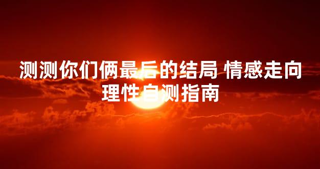 测测你们俩最后的结局 情感走向理性自测指南